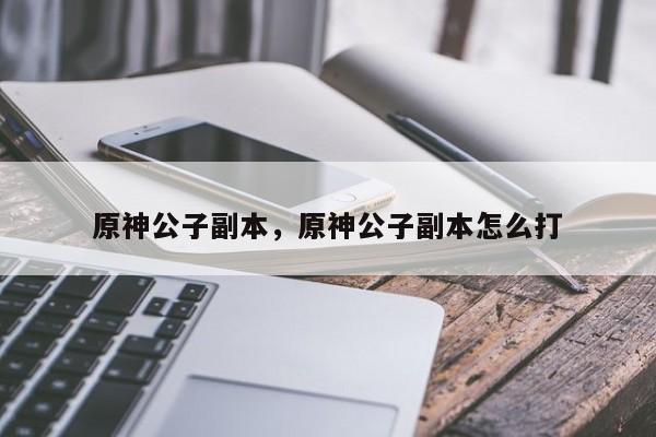 原神公子副本，原神公子副本怎么打