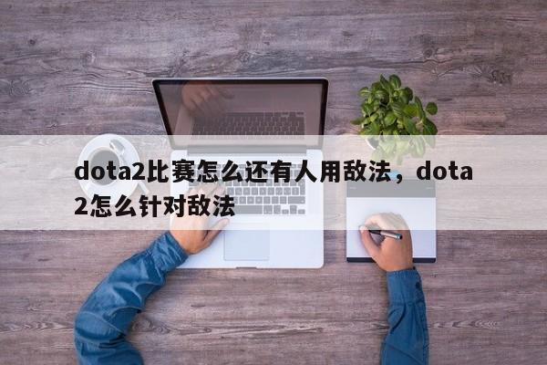 dota2比赛怎么还有人用敌法，dota2怎么针对敌法