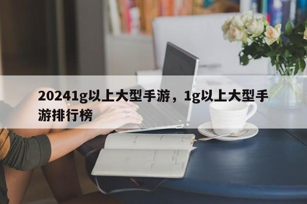 20241g以上大型手游，1g以上大型手游排行榜