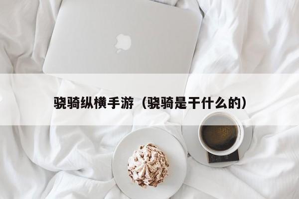 骁骑纵横手游（骁骑是干什么的）