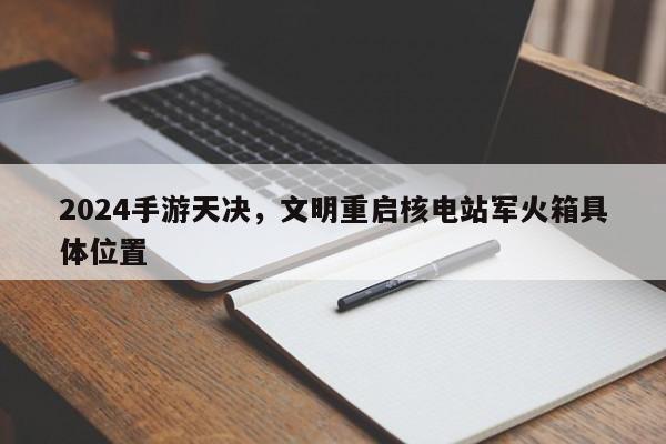 2024手游天决，文明重启核电站军火箱具体位置