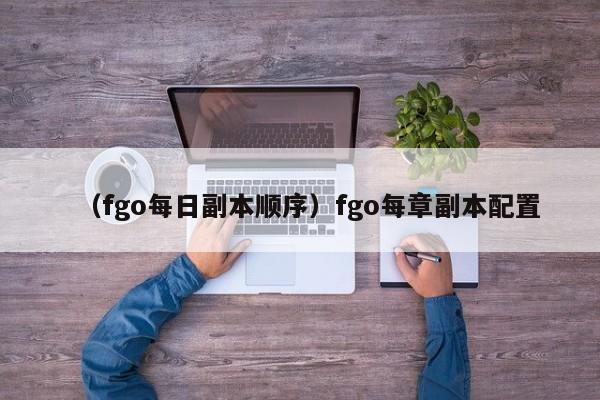 （fgo每日副本顺序）fgo每章副本配置