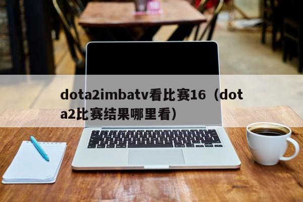 dota2imbatv看比赛16（dota2比赛结果哪里看）