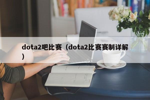 dota2吧比赛（dota2比赛赛制详解）