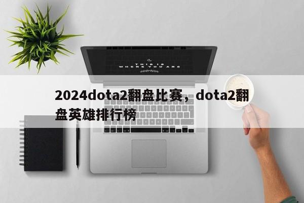 2024dota2翻盘比赛，dota2翻盘英雄排行榜