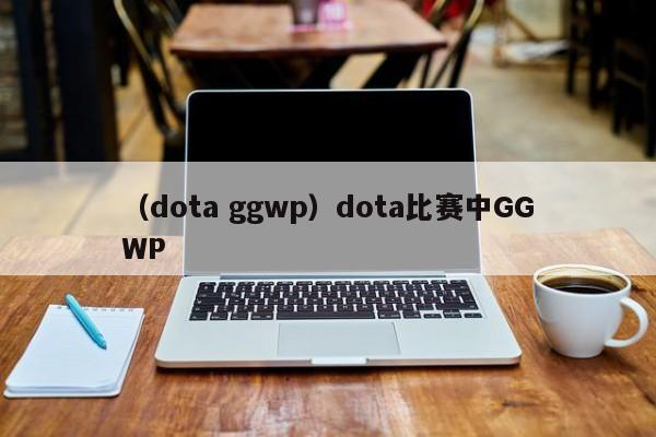（dota ggwp）dota比赛中GGWP
