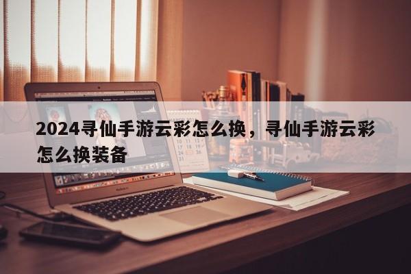 2024寻仙手游云彩怎么换，寻仙手游云彩怎么换装备