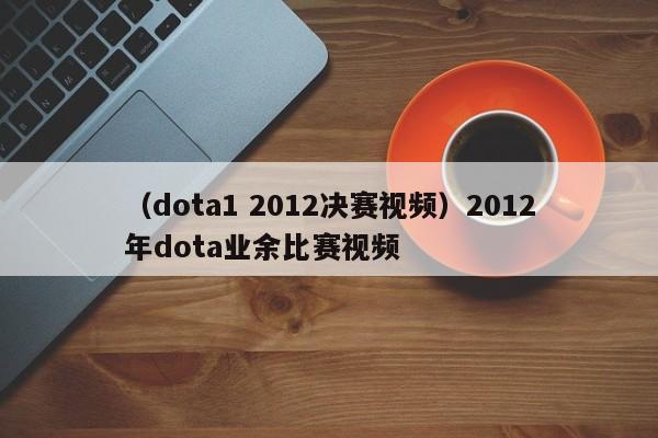 （dota1 2012决赛视频）2012年dota业余比赛视频
