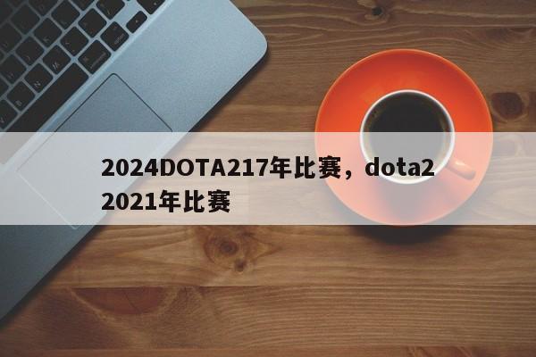 2024DOTA217年比赛，dota22021年比赛