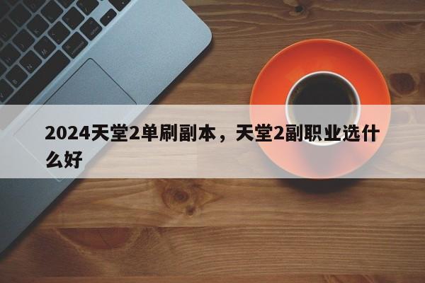 2024天堂2单刷副本，天堂2副职业选什么好