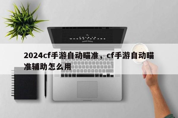 2024cf手游自动瞄准，cf手游自动瞄准辅助怎么用