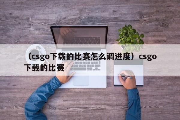 （csgo下载的比赛怎么调进度）csgo下载的比赛