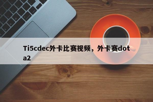 Ti5cdec外卡比赛视频，外卡赛dota2