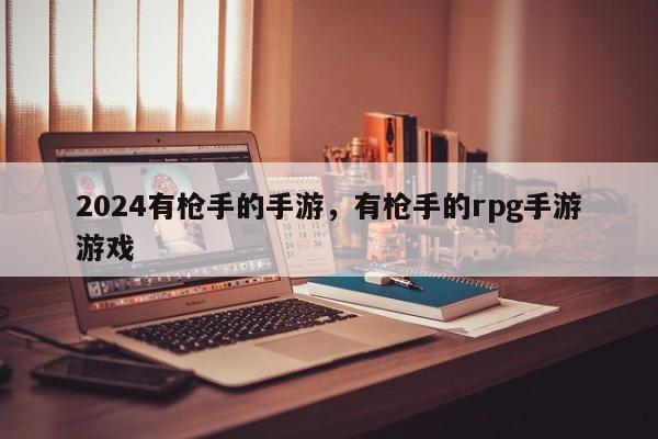 2024有枪手的手游，有枪手的rpg手游游戏