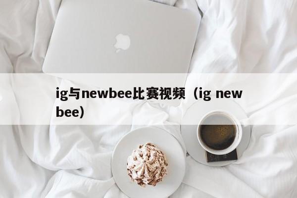 ig与newbee比赛视频（ig newbee）