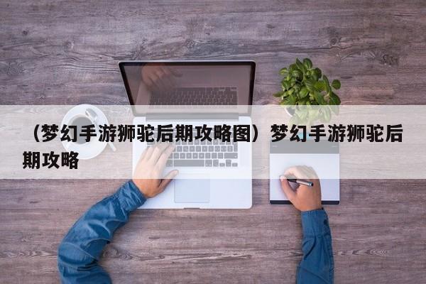 （梦幻手游狮驼后期攻略图）梦幻手游狮驼后期攻略