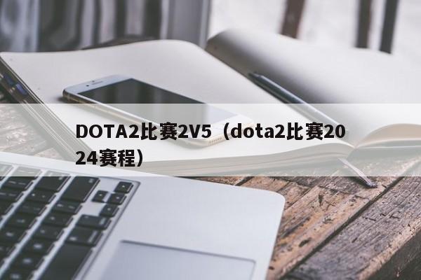 DOTA2比赛2V5（dota2比赛2024赛程）