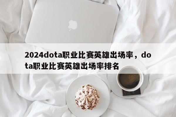 2024dota职业比赛英雄出场率，dota职业比赛英雄出场率排名