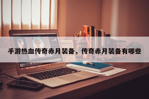 手游热血传奇赤月装备，传奇赤月装备有哪些