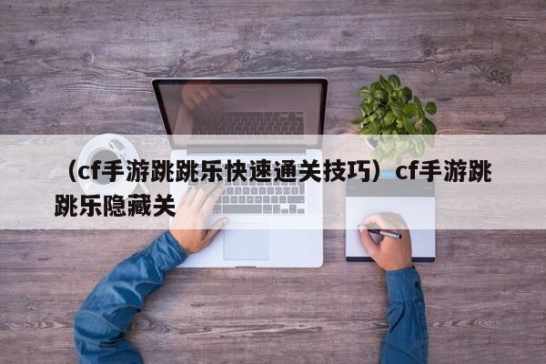 （cf手游跳跳乐快速通关技巧）cf手游跳跳乐隐藏关