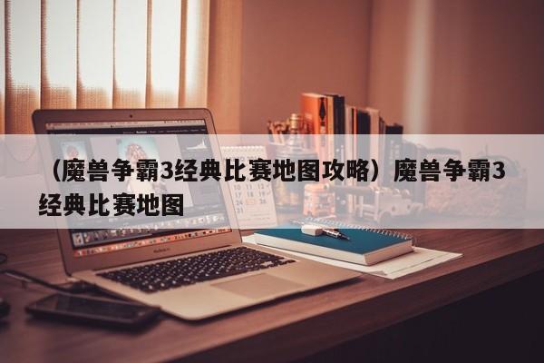 （魔兽争霸3经典比赛地图攻略）魔兽争霸3经典比赛地图