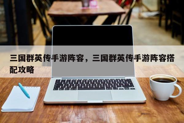 三国群英传手游阵容，三国群英传手游阵容搭配攻略