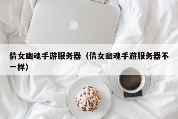 倩女幽魂手游服务器（倩女幽魂手游服务器不一样）