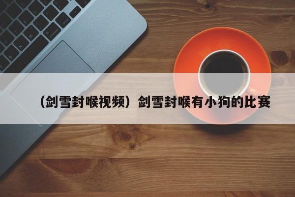 （剑雪封喉视频）剑雪封喉有小狗的比赛