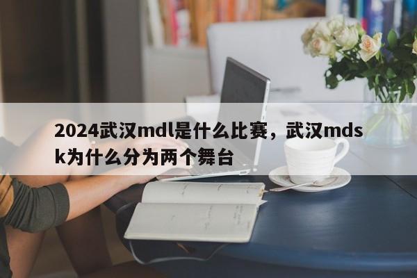 2024武汉mdl是什么比赛，武汉mdsk为什么分为两个舞台