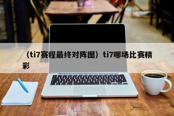 （ti7赛程最终对阵图）ti7哪场比赛精彩