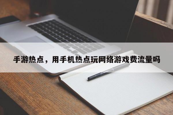 手游热点，用手机热点玩网络游戏费流量吗