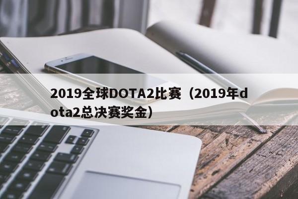 2019全球DOTA2比赛（2019年dota2总决赛奖金）