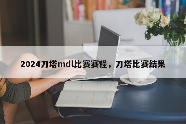 2024刀塔mdl比赛赛程，刀塔比赛结果