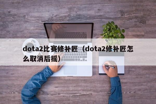 dota2比赛修补匠（dota2修补匠怎么取消后摇）