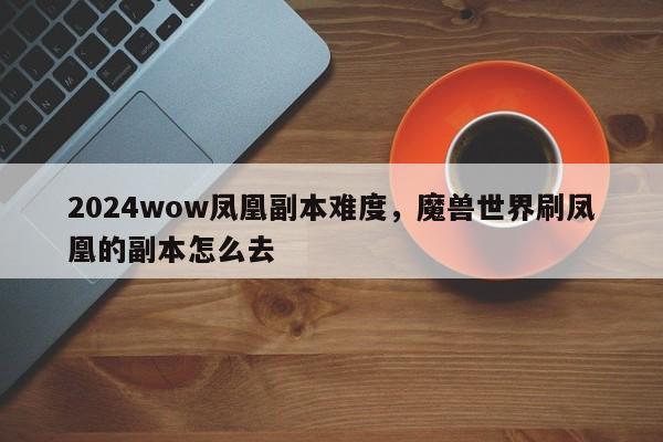 2024wow凤凰副本难度，魔兽世界刷凤凰的副本怎么去