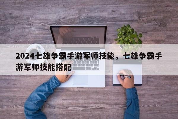 2024七雄争霸手游军师技能，七雄争霸手游军师技能搭配