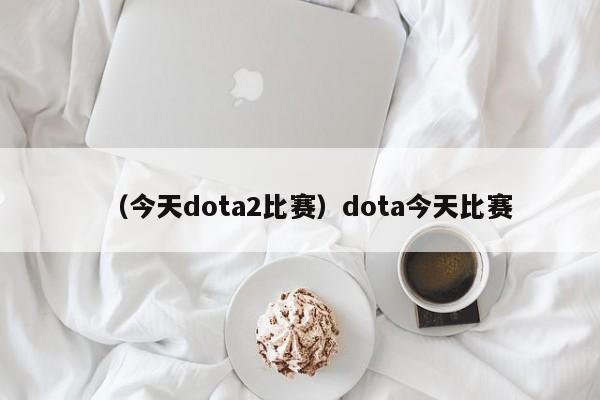 （今天dota2比赛）dota今天比赛