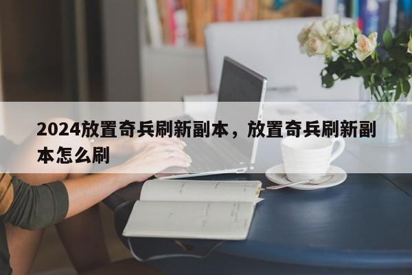 2024放置奇兵刷新副本，放置奇兵刷新副本怎么刷