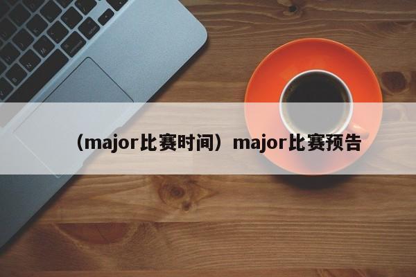 （major比赛时间）major比赛预告