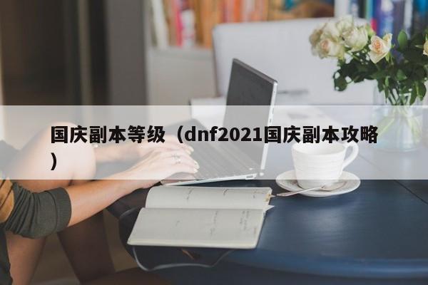国庆副本等级（dnf2021国庆副本攻略）