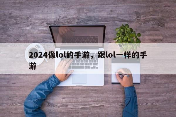 2024像lol的手游，跟lol一样的手游