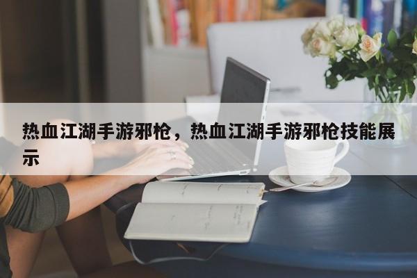 热血江湖手游邪枪，热血江湖手游邪枪技能展示