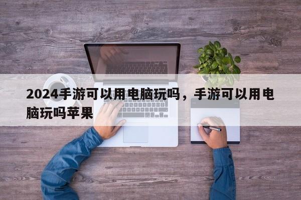 2024手游可以用电脑玩吗，手游可以用电脑玩吗苹果