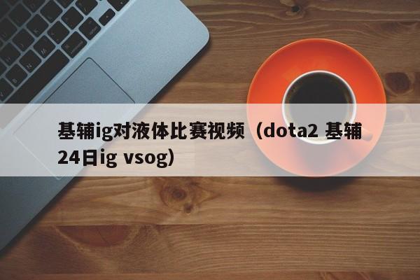 基辅ig对液体比赛视频（dota2 基辅24日ig vsog）
