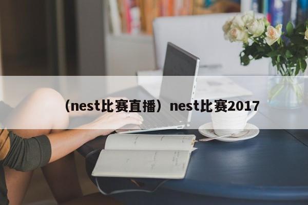 （nest比赛直播）nest比赛2017
