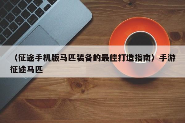 （征途手机版马匹装备的最佳打造指南）手游征途马匹