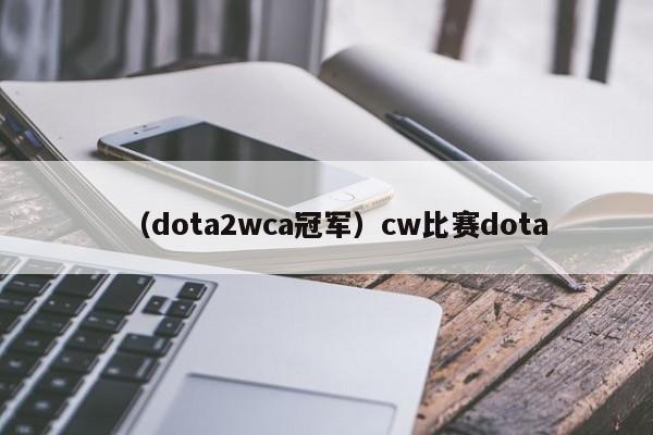 (dota2wca冠军)cw比赛dota