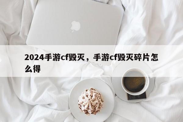 2024手游cf毁灭,手游cf毁灭碎片怎么得