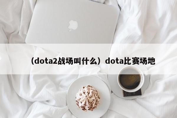 (dota2战场叫什么)dota比赛场地