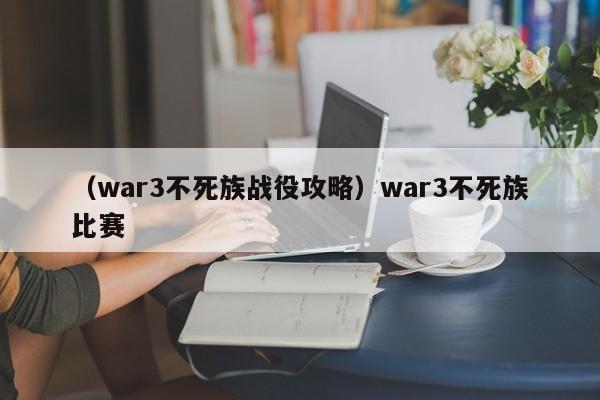 （war3不死族战役攻略）war3不死族比赛